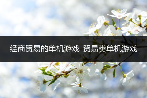 经商贸易的单机游戏_贸易类单机游戏