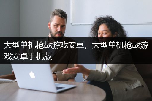 大型单机枪战游戏安卓，大型单机枪战游戏安卓手机版