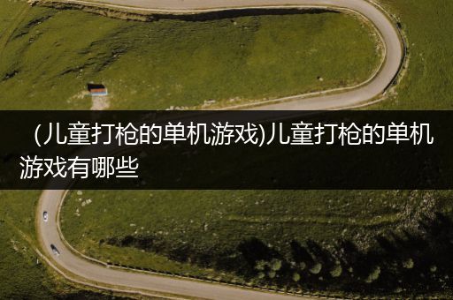 （儿童打枪的单机游戏)儿童打枪的单机游戏有哪些