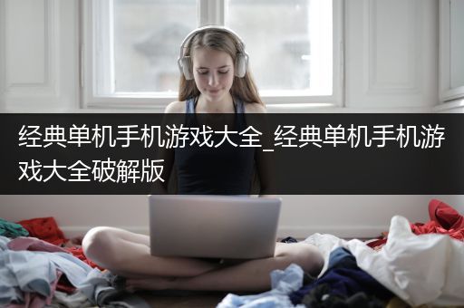 经典单机手机游戏大全_经典单机手机游戏大全破解版