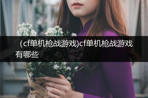 （cf单机枪战游戏)cf单机枪战游戏有哪些