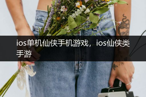 ios单机仙侠手机游戏，ios仙侠类手游