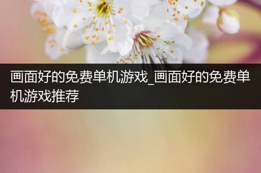 画面好的免费单机游戏_画面好的免费单机游戏推荐