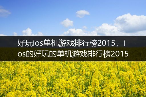 好玩ios单机游戏排行榜2015，ios的好玩的单机游戏排行榜2015