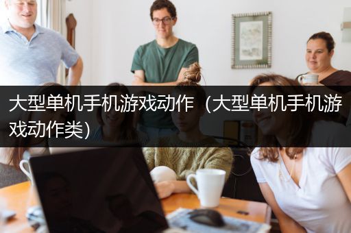 大型单机手机游戏动作（大型单机手机游戏动作类）