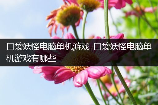 口袋妖怪电脑单机游戏-口袋妖怪电脑单机游戏有哪些