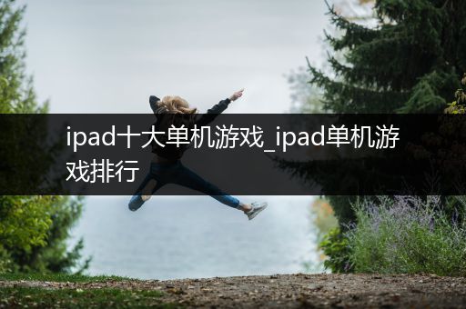 ipad十大单机游戏_ipad单机游戏排行
