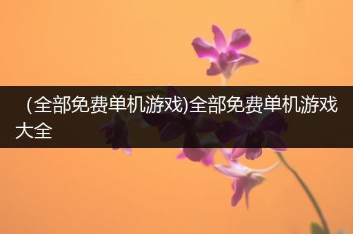 （全部免费单机游戏)全部免费单机游戏大全