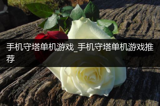 手机守塔单机游戏_手机守塔单机游戏推荐