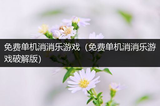 免费单机消消乐游戏（免费单机消消乐游戏破解版）