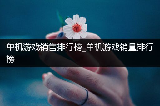 单机游戏销售排行榜_单机游戏销量排行榜
