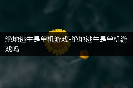 绝地逃生是单机游戏-绝地逃生是单机游戏吗