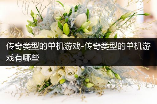 传奇类型的单机游戏-传奇类型的单机游戏有哪些