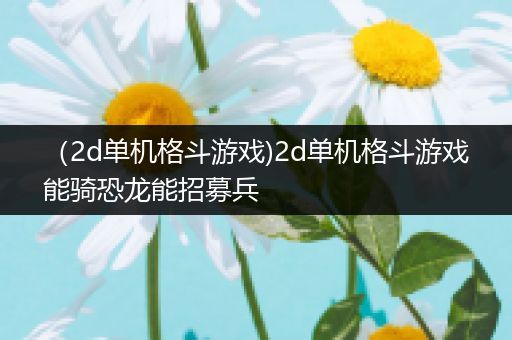 （2d单机格斗游戏)2d单机格斗游戏能骑恐龙能招募兵