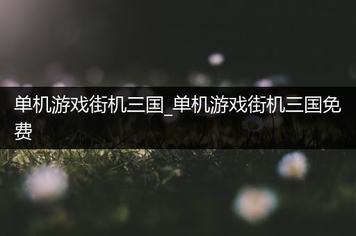 单机游戏街机三国_单机游戏街机三国免费