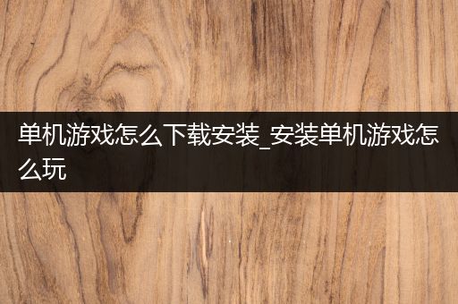 单机游戏怎么下载安装_安装单机游戏怎么玩
