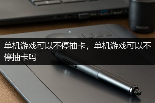 单机游戏可以不停抽卡，单机游戏可以不停抽卡吗