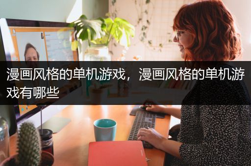 漫画风格的单机游戏，漫画风格的单机游戏有哪些