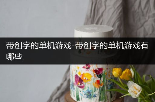 带剑字的单机游戏-带剑字的单机游戏有哪些