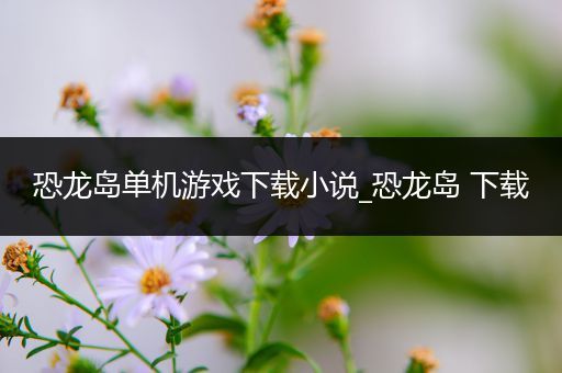 恐龙岛单机游戏下载小说_恐龙岛 下载