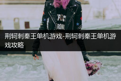 荆轲刺秦王单机游戏-荆轲刺秦王单机游戏攻略