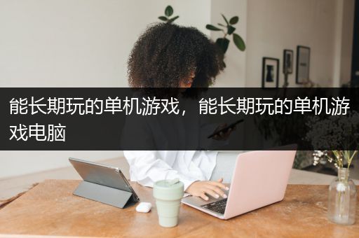 能长期玩的单机游戏，能长期玩的单机游戏电脑