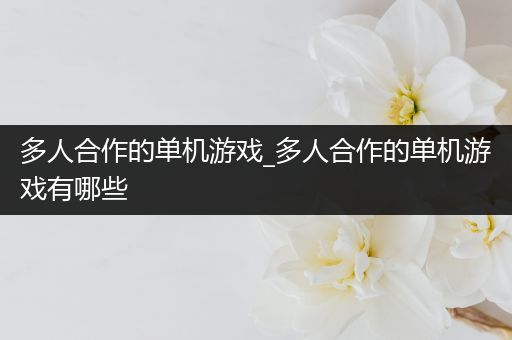 多人合作的单机游戏_多人合作的单机游戏有哪些