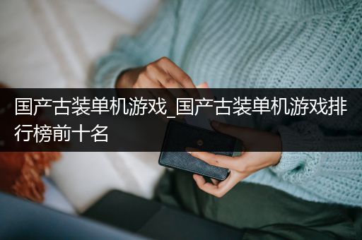 国产古装单机游戏_国产古装单机游戏排行榜前十名