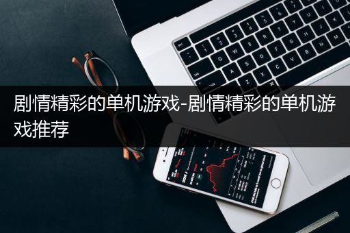 剧情精彩的单机游戏-剧情精彩的单机游戏推荐