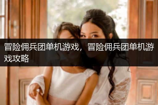 冒险佣兵团单机游戏，冒险佣兵团单机游戏攻略