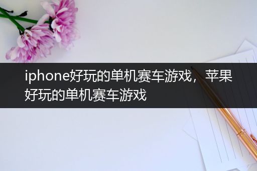 iphone好玩的单机赛车游戏，苹果好玩的单机赛车游戏