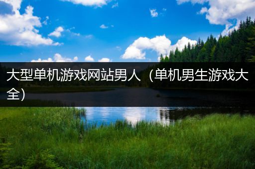 大型单机游戏网站男人（单机男生游戏大全）