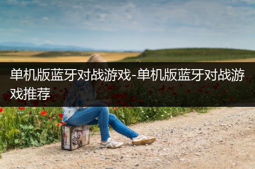 单机版蓝牙对战游戏-单机版蓝牙对战游戏推荐