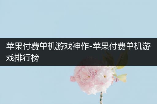苹果付费单机游戏神作-苹果付费单机游戏排行榜