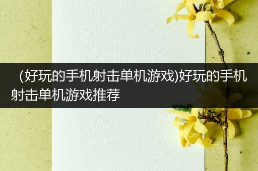 （好玩的手机射击单机游戏)好玩的手机射击单机游戏推荐