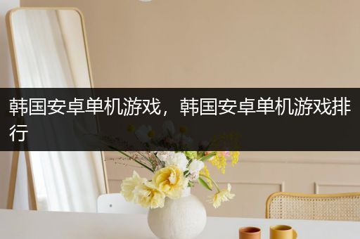 韩国安卓单机游戏，韩国安卓单机游戏排行