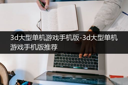 3d大型单机游戏手机版-3d大型单机游戏手机版推荐