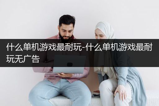 什么单机游戏最耐玩-什么单机游戏最耐玩无广告