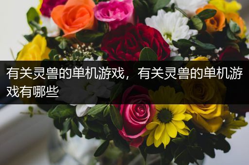 有关灵兽的单机游戏，有关灵兽的单机游戏有哪些