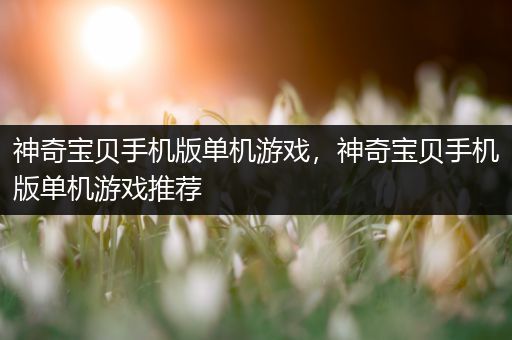 神奇宝贝手机版单机游戏，神奇宝贝手机版单机游戏推荐