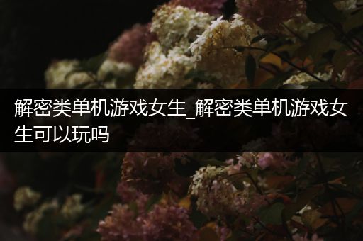 解密类单机游戏女生_解密类单机游戏女生可以玩吗