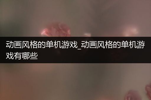 动画风格的单机游戏_动画风格的单机游戏有哪些