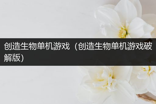 创造生物单机游戏（创造生物单机游戏破解版）