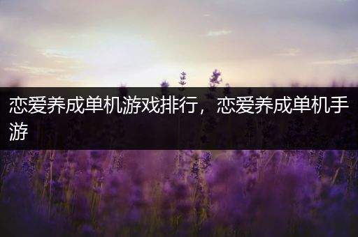 恋爱养成单机游戏排行，恋爱养成单机手游