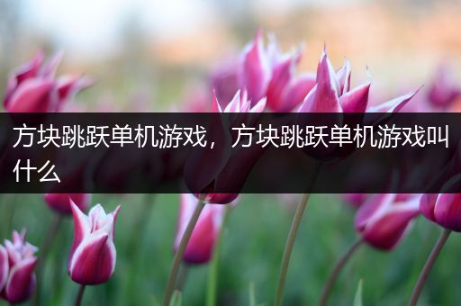 方块跳跃单机游戏，方块跳跃单机游戏叫什么