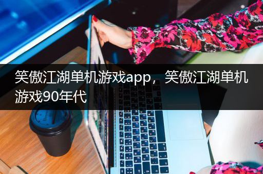 笑傲江湖单机游戏app，笑傲江湖单机游戏90年代