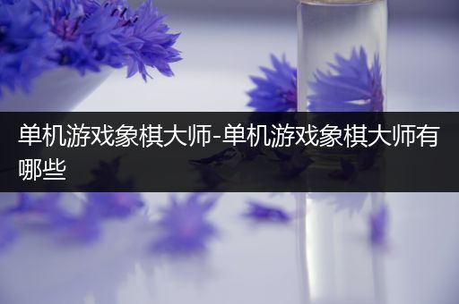 单机游戏象棋大师-单机游戏象棋大师有哪些