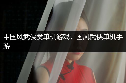 中国风武侠类单机游戏，国风武侠单机手游
