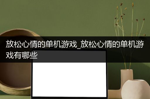 放松心情的单机游戏_放松心情的单机游戏有哪些