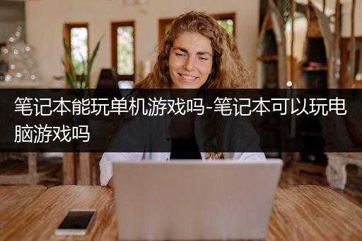 笔记本能玩单机游戏吗-笔记本可以玩电脑游戏吗